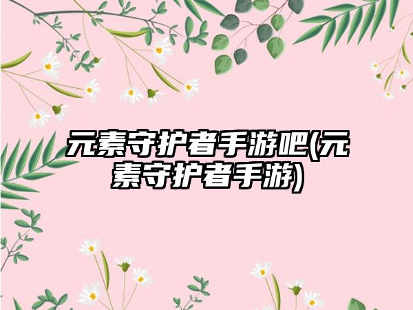 元素守护者手游吧(元素守护者手游)