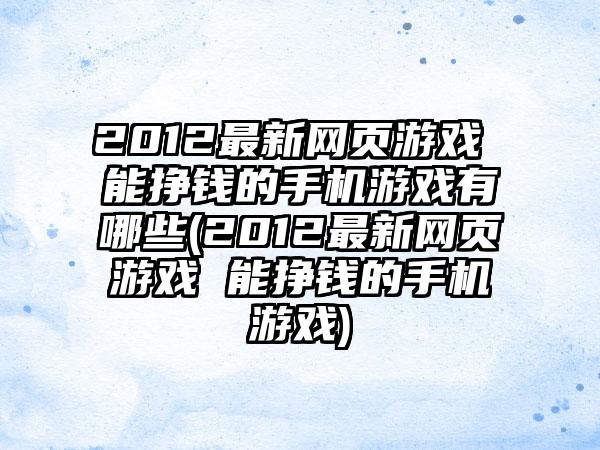 2012最新网页游戏 能挣钱的手机游戏有哪些(2012最新网页游戏 能挣钱的手机游戏)