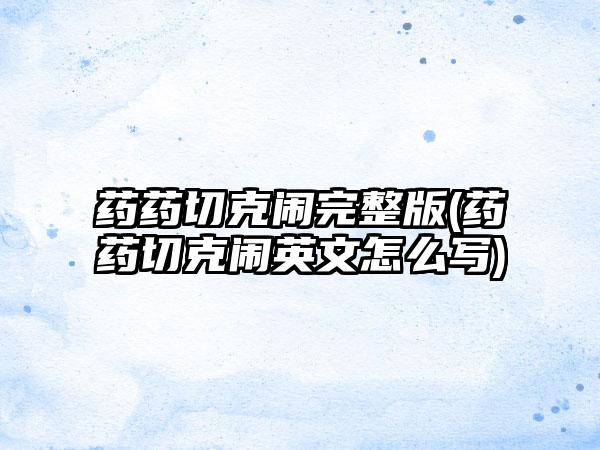 药药切克闹完整版(药药切克闹英文怎么写)