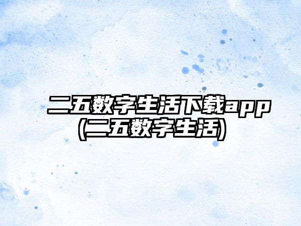 二五数字生活下载app(二五数字生活)
