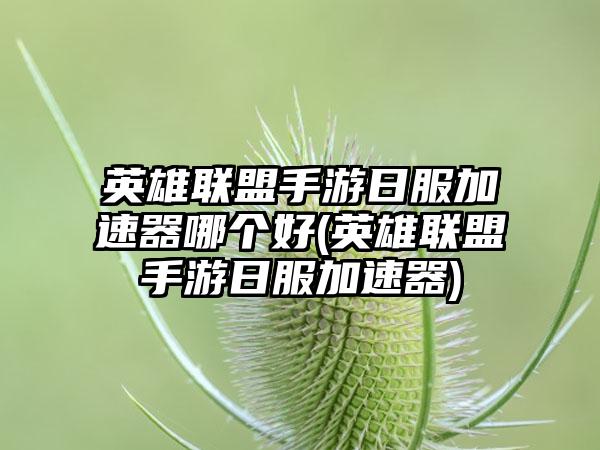 英雄联盟手游日服加速器哪个好(英雄联盟手游日服加速器)