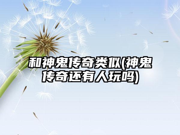 和神鬼传奇类似(神鬼传奇还有人玩吗)