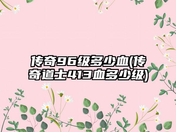 传奇96级多少血(传奇道士413血多少级)
