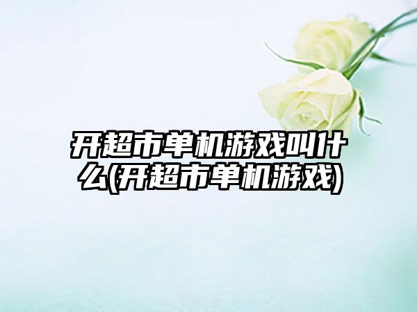 开超市单机游戏叫什么(开超市单机游戏)