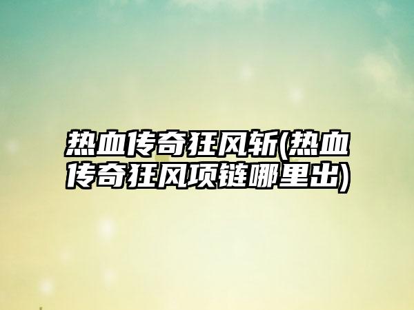 热血传奇狂风斩(热血传奇狂风项链哪里出)