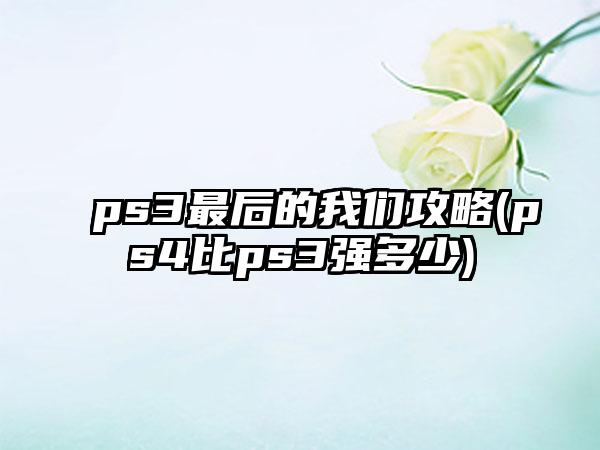 ps3最后的我们攻略(ps4比ps3强多少)