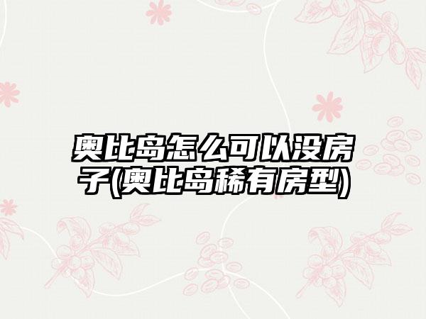 奥比岛怎么可以没房子(奥比岛稀有房型)