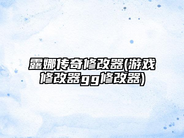 露娜传奇修改器(游戏修改器gg修改器)