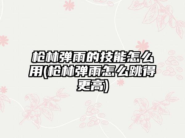 枪林弹雨的技能怎么用(枪林弹雨怎么跳得更高)