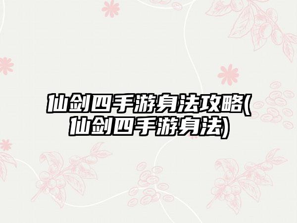 仙剑四手游身法攻略(仙剑四手游身法)