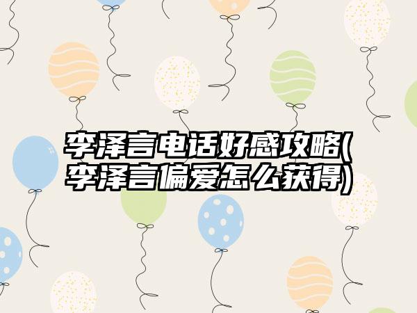 李泽言电话好感攻略(李泽言偏爱怎么获得)