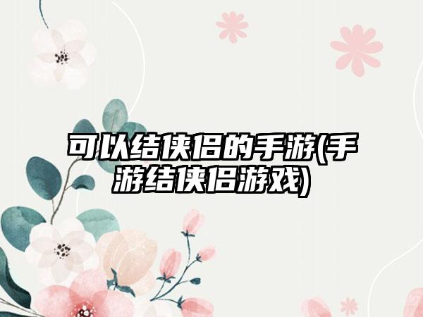 可以结侠侣的手游(手游结侠侣游戏)