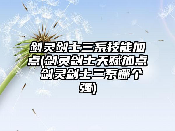 剑灵剑士三系技能加点(剑灵剑士天赋加点 剑灵剑士三系哪个强)