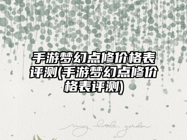 手游梦幻点修价格表评测(手游梦幻点修价格表评测)