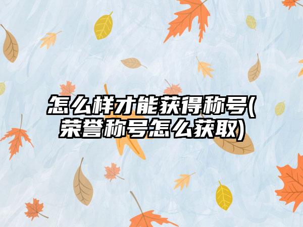 怎么样才能获得称号(荣誉称号怎么获取)