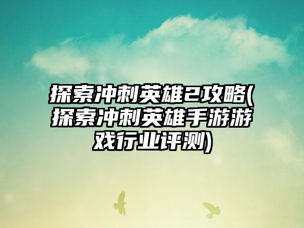 探索冲刺英雄2攻略(探索冲刺英雄手游游戏行业评测)