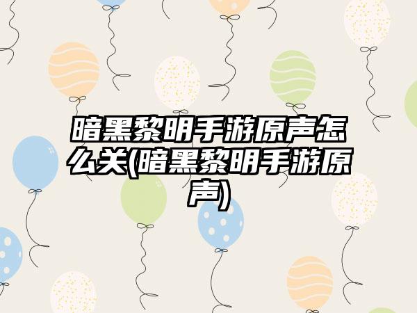 暗黑黎明手游原声怎么关(暗黑黎明手游原声)