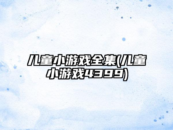 儿童小游戏全集(儿童小游戏4399)