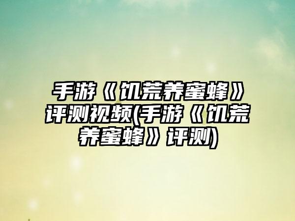 手游《饥荒养蜜蜂》评测视频(手游《饥荒养蜜蜂》评测)