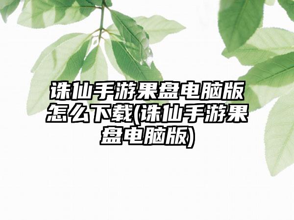 诛仙手游果盘电脑版怎么下载(诛仙手游果盘电脑版)