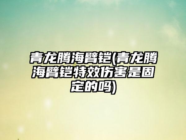 青龙腾海臂铠(青龙腾海臂铠特效伤害是固定的吗)