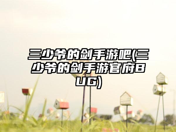 三少爷的剑手游吧(三少爷的剑手游官府BUG)