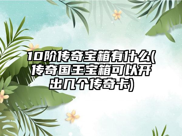 10阶传奇宝箱有什么(传奇国王宝箱可以开出几个传奇卡)