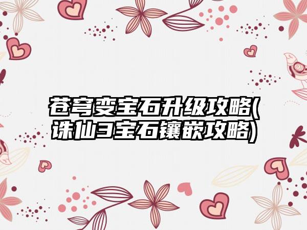 苍穹变宝石升级攻略(诛仙3宝石镶嵌攻略)