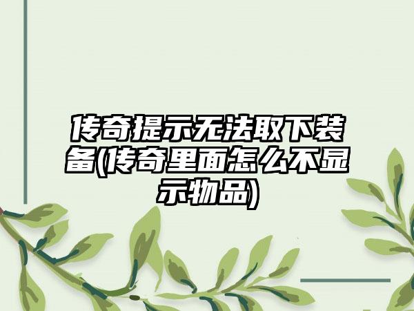 传奇提示无法取下装备(传奇里面怎么不显示物品)
