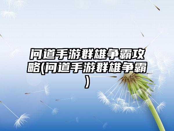 问道手游群雄争霸攻略(问道手游群雄争霸)