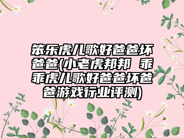 笨乐虎儿歌好爸爸坏爸爸(小老虎邦邦 乖乖虎儿歌好爸爸坏爸爸游戏行业评测)