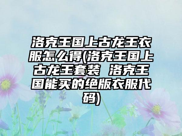 洛克王国上古龙王衣服怎么得(洛克王国上古龙王套装 洛克王国能买的绝版衣服代码)