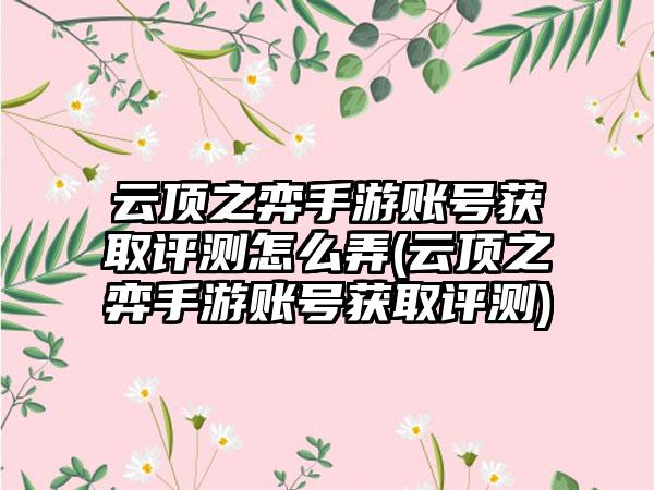 云顶之弈手游账号获取评测怎么弄(云顶之弈手游账号获取评测)