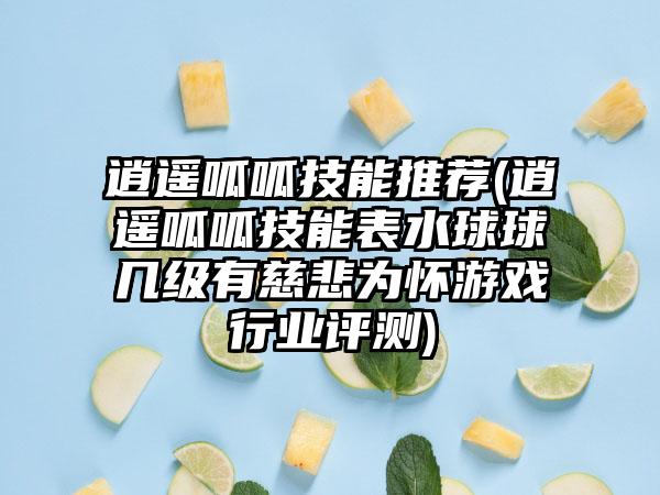 逍遥呱呱技能推荐(逍遥呱呱技能表水球球几级有慈悲为怀游戏行业评测)