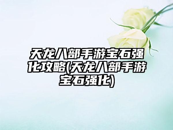 天龙八部手游宝石强化攻略(天龙八部手游宝石强化)