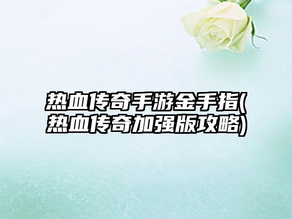 热血传奇手游金手指(热血传奇加强版攻略)