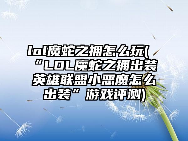 lol魔蛇之拥怎么玩(“LOL魔蛇之拥出装 英雄联盟小恶魔怎么出装”游戏评测)