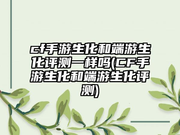 cf手游生化和端游生化评测一样吗(CF手游生化和端游生化评测)