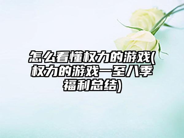 怎么看懂权力的游戏(权力的游戏一至八季福利总结)