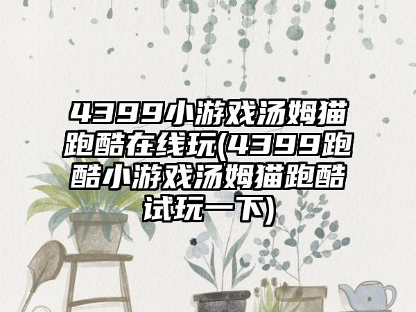 4399小游戏汤姆猫跑酷在线玩(4399跑酷小游戏汤姆猫跑酷试玩一下)