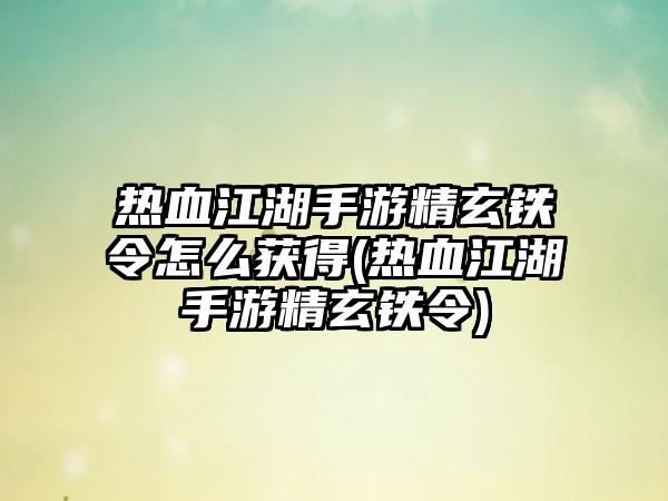 热血江湖手游精玄铁令怎么获得(热血江湖手游精玄铁令)