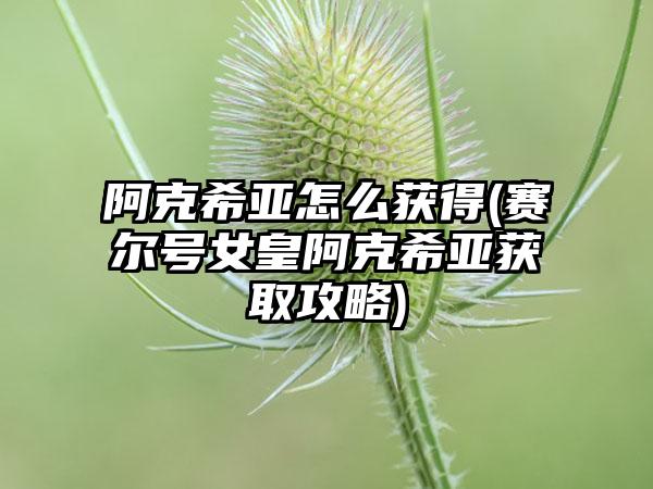 阿克希亚怎么获得(赛尔号女皇阿克希亚获取攻略)
