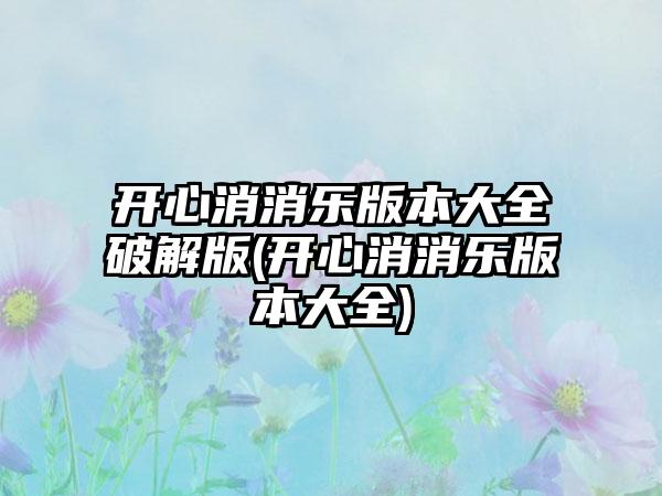 开心消消乐版本大全破解版(开心消消乐版本大全)