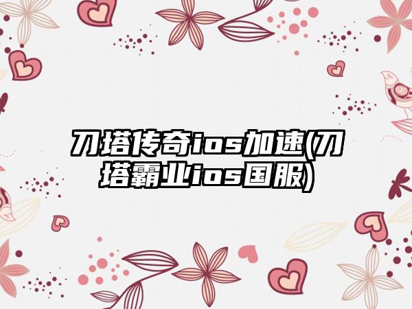 刀塔传奇ios加速(刀塔霸业ios国服)