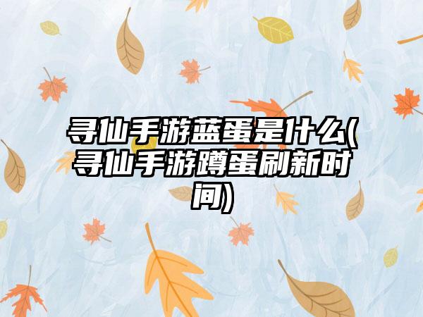 寻仙手游蓝蛋是什么(寻仙手游蹲蛋刷新时间)