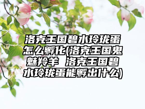洛克王国碧水玲珑蛋怎么孵化(洛克王国鬼魅羚羊 洛克王国碧水玲珑蛋能孵出什么)