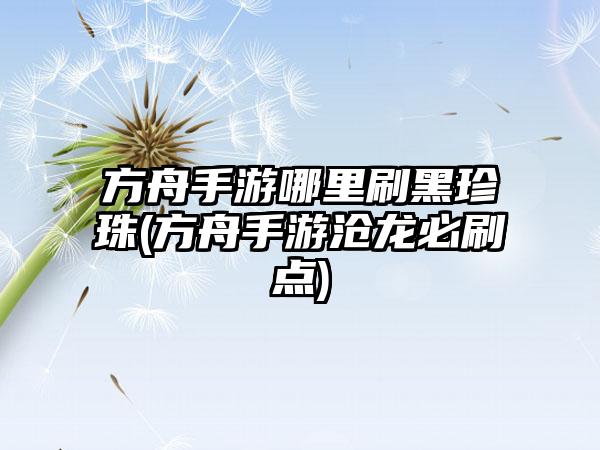 方舟手游哪里刷黑珍珠(方舟手游沧龙必刷点)