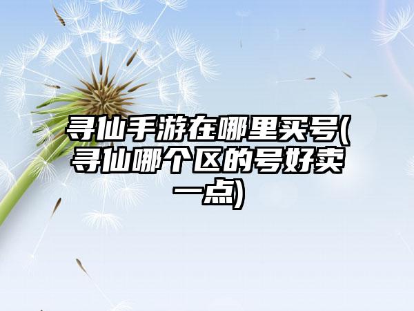 寻仙手游在哪里买号(寻仙哪个区的号好卖一点)