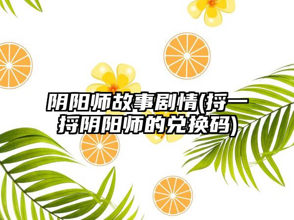 阴阳师故事剧情(捋一捋阴阳师的兑换码)