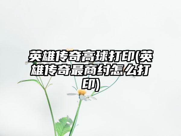 英雄传奇高球打印(英雄传奇最商纣怎么打印)